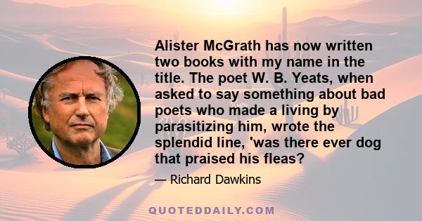 Alister McGrath has now written two books with my name in the title. The poet W. B. Yeats, when asked to say something about bad poets who made a living by parasitizing him, wrote the splendid line, 'was there ever dog