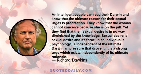 An intelligent couple can read their Darwin and know that the ultimate reason for their sexual urges is procreation. They know that the woman cannot conceive because she is on the pill. Yet they find that their sexual