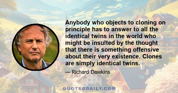 Anybody who objects to cloning on principle has to answer to all the identical twins in the world who might be insulted by the thought that there is something offensive about their very existence. Clones are simply