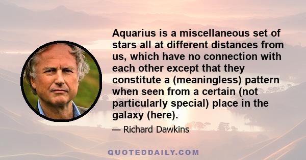 Aquarius is a miscellaneous set of stars all at different distances from us, which have no connection with each other except that they constitute a (meaningless) pattern when seen from a certain (not particularly