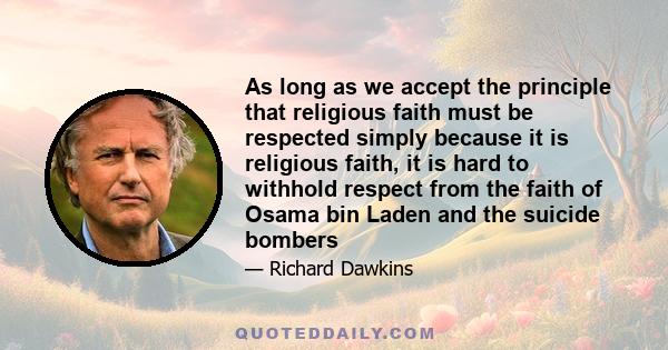 As long as we accept the principle that religious faith must be respected simply because it is religious faith, it is hard to withhold respect from the faith of Osama bin Laden and the suicide bombers