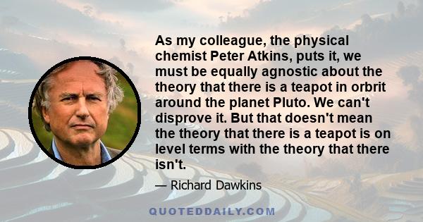 As my colleague, the physical chemist Peter Atkins, puts it, we must be equally agnostic about the theory that there is a teapot in orbrit around the planet Pluto. We can't disprove it. But that doesn't mean the theory