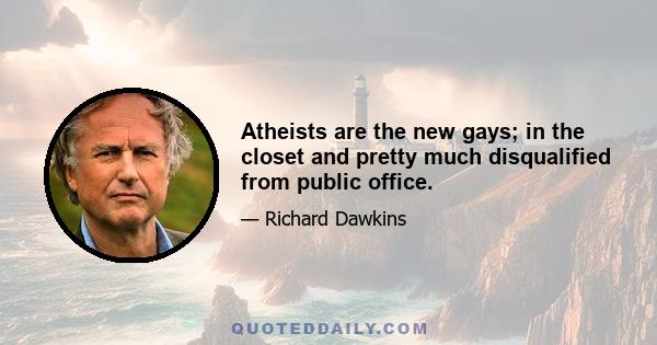 Atheists are the new gays; in the closet and pretty much disqualified from public office.