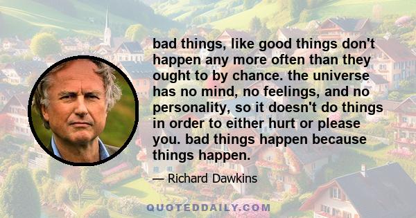 bad things, like good things don't happen any more often than they ought to by chance. the universe has no mind, no feelings, and no personality, so it doesn't do things in order to either hurt or please you. bad things 