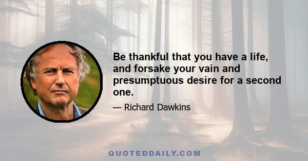 Be thankful that you have a life, and forsake your vain and presumptuous desire for a second one.