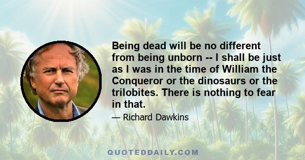 Being dead will be no different from being unborn -- I shall be just as I was in the time of William the Conqueror or the dinosaurs or the trilobites. There is nothing to fear in that.