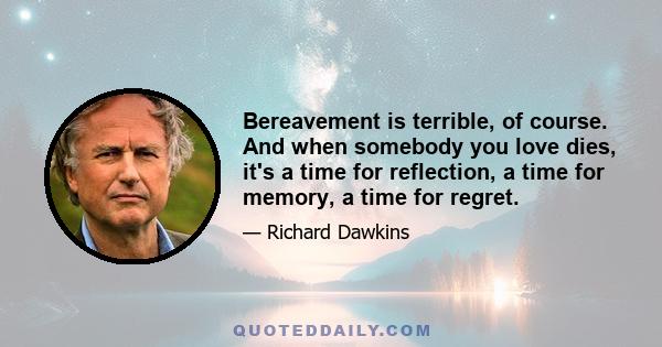 Bereavement is terrible, of course. And when somebody you love dies, it's a time for reflection, a time for memory, a time for regret.