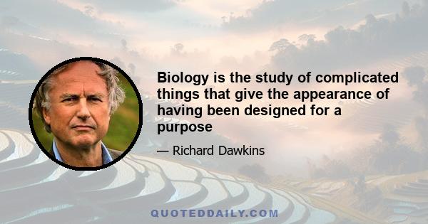 Biology is the study of complicated things that give the appearance of having been designed for a purpose