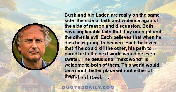 Bush and bin Laden are really on the same side: the side of faith and violence against the side of reason and discussion. Both have implacable faith that they are right and the other is evil. Each believes that when he