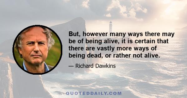 But, however many ways there may be of being alive, it is certain that there are vastly more ways of being dead, or rather not alive.