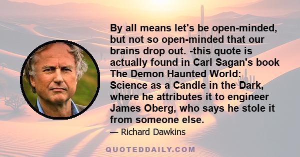 By all means let's be open-minded, but not so open-minded that our brains drop out. -this quote is actually found in Carl Sagan's book The Demon Haunted World: Science as a Candle in the Dark, where he attributes it to