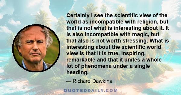 Certainly I see the scientific view of the world as incompatible with religion, but that is not what is interesting about it. It is also incompatible with magic, but that also is not worth stressing. What is interesting 