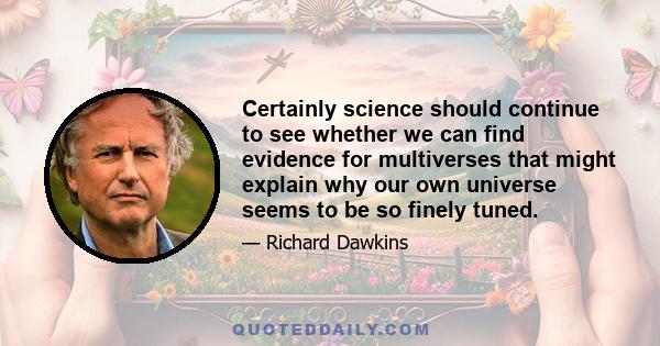 Certainly science should continue to see whether we can find evidence for multiverses that might explain why our own universe seems to be so finely tuned.