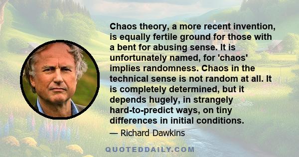 Chaos theory, a more recent invention, is equally fertile ground for those with a bent for abusing sense. It is unfortunately named, for 'chaos' implies randomness. Chaos in the technical sense is not random at all. It