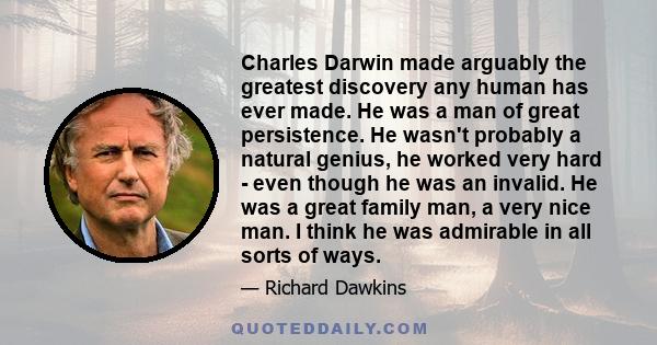 Charles Darwin made arguably the greatest discovery any human has ever made. He was a man of great persistence. He wasn't probably a natural genius, he worked very hard - even though he was an invalid. He was a great