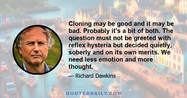 Cloning may be good and it may be bad. Probably it's a bit of both. The question must not be greeted with reflex hysteria but decided quietly, soberly and on its own merits. We need less emotion and more thought.