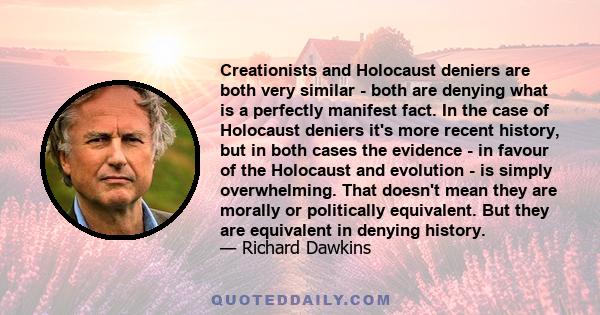 Creationists and Holocaust deniers are both very similar - both are denying what is a perfectly manifest fact. In the case of Holocaust deniers it's more recent history, but in both cases the evidence - in favour of the 