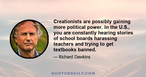 Creationists are possibly gaining more political power. In the U.S., you are constantly hearing stories of school boards harassing teachers and trying to get textbooks banned.