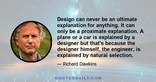 Design can never be an ultimate explanation for anything. It can only be a proximate explanation. A plane or a car is explained by a designer but that's because the designer himself, the engineer, is explained by