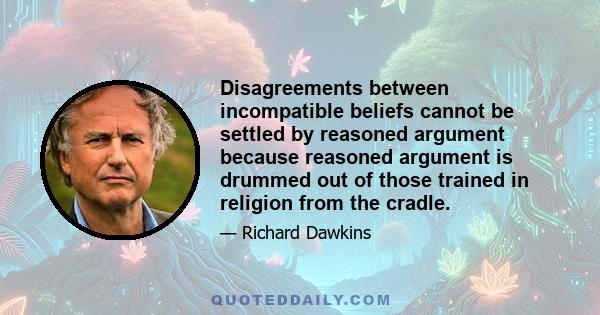 Disagreements between incompatible beliefs cannot be settled by reasoned argument because reasoned argument is drummed out of those trained in religion from the cradle.