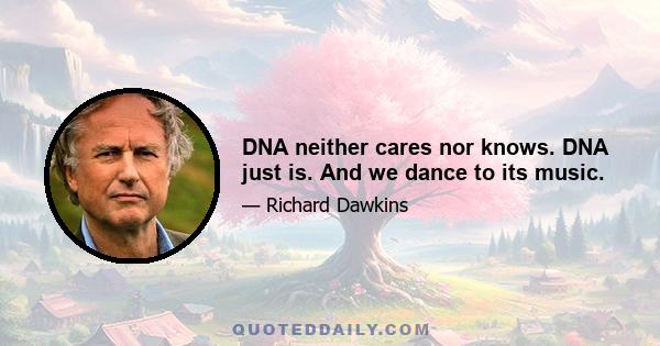 DNA neither cares nor knows. DNA just is. And we dance to its music.