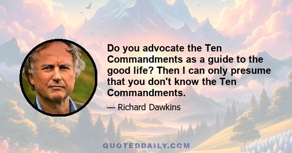 Do you advocate the Ten Commandments as a guide to the good life? Then I can only presume that you don't know the Ten Commandments.