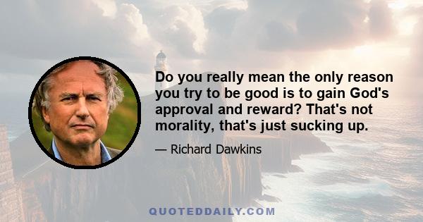 Do you really mean the only reason you try to be good is to gain God's approval and reward? That's not morality, that's just sucking up.