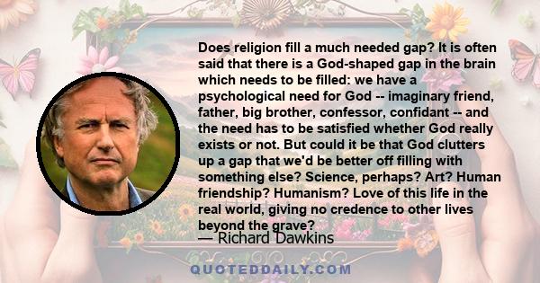 Does religion fill a much needed gap? It is often said that there is a God-shaped gap in the brain which needs to be filled: we have a psychological need for God -- imaginary friend, father, big brother, confessor,