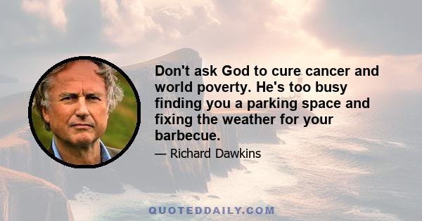 Don't ask God to cure cancer and world poverty. He's too busy finding you a parking space and fixing the weather for your barbecue.