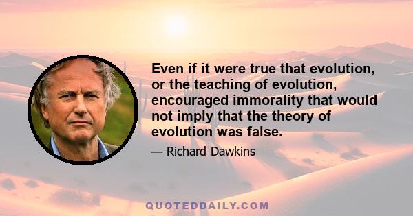 Even if it were true that evolution, or the teaching of evolution, encouraged immorality that would not imply that the theory of evolution was false.