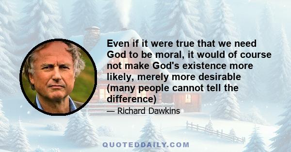 Even if it were true that we need God to be moral, it would of course not make God's existence more likely, merely more desirable (many people cannot tell the difference)