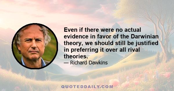 Even if there were no actual evidence in favor of the Darwinian theory, we should still be justified in preferring it over all rival theories.