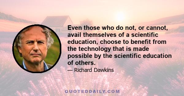 Even those who do not, or cannot, avail themselves of a scientific education, choose to benefit from the technology that is made possible by the scientific education of others.