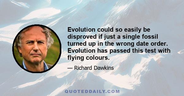 Evolution could so easily be disproved if just a single fossil turned up in the wrong date order. Evolution has passed this test with flying colours.