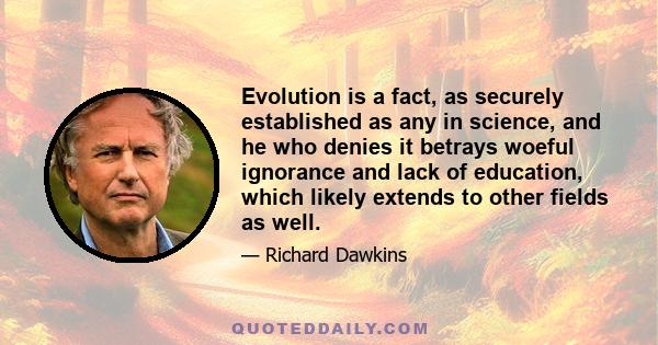 Evolution is a fact, as securely established as any in science, and he who denies it betrays woeful ignorance and lack of education, which likely extends to other fields as well.