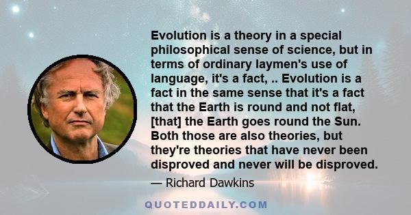 Evolution is a theory in a special philosophical sense of science, but in terms of ordinary laymen's use of language, it's a fact, .. Evolution is a fact in the same sense that it's a fact that the Earth is round and