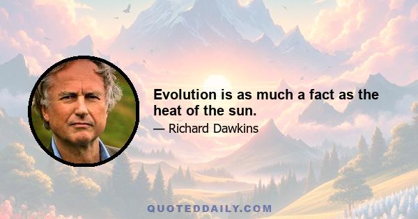 Evolution is as much a fact as the heat of the sun.