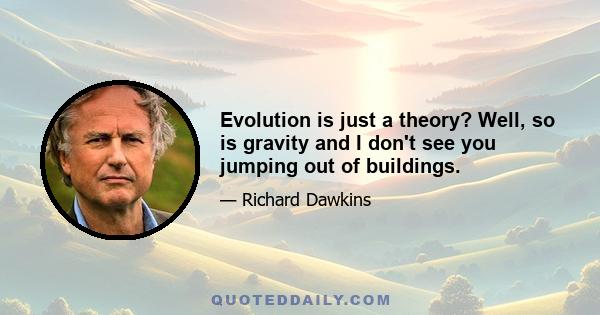 Evolution is just a theory? Well, so is gravity and I don't see you jumping out of buildings.