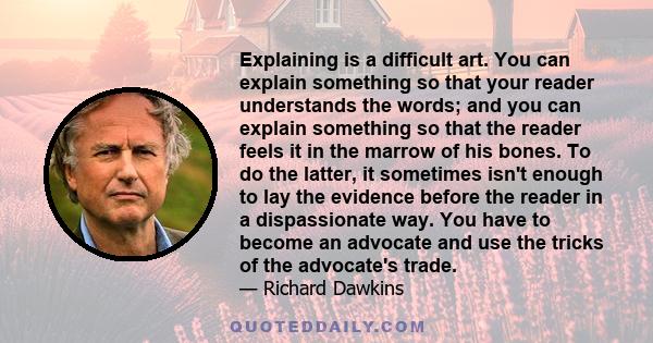 Explaining is a difficult art. You can explain something so that your reader understands the words; and you can explain something so that the reader feels it in the marrow of his bones. To do the latter, it sometimes