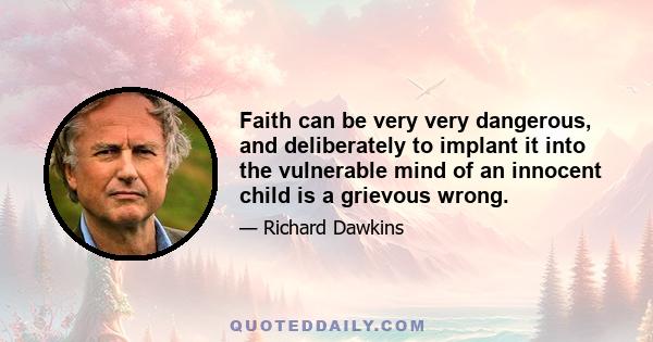 Faith can be very very dangerous, and deliberately to implant it into the vulnerable mind of an innocent child is a grievous wrong.