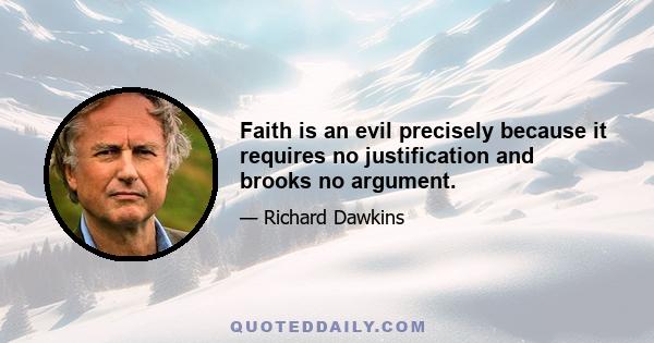 Faith is an evil precisely because it requires no justification and brooks no argument.