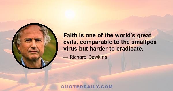 Faith is one of the world's great evils, comparable to the smallpox virus but harder to eradicate.