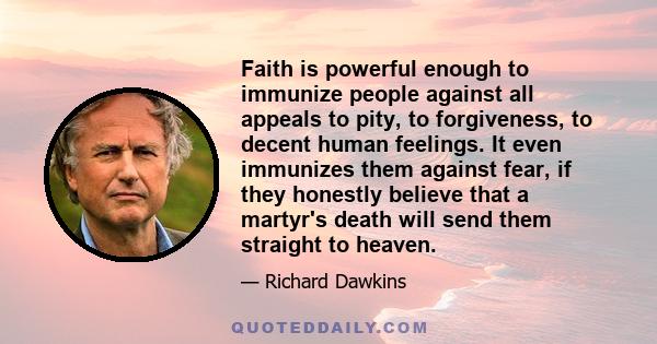 Faith is powerful enough to immunize people against all appeals to pity, to forgiveness, to decent human feelings. It even immunizes them against fear, if they honestly believe that a martyr's death will send them