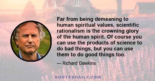 Far from being demeaning to human spiritual values, scientific rationalism is the crowning glory of the human spirit. Of course you can use the products of science to do bad things, but you can use them to do good