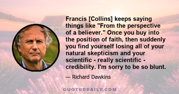 Francis [Collins] keeps saying things like From the perspective of a believer. Once you buy into the position of faith, then suddenly you find yourself losing all of your natural skepticism and your scientific - really