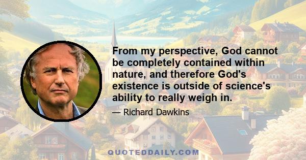 From my perspective, God cannot be completely contained within nature, and therefore God's existence is outside of science's ability to really weigh in.