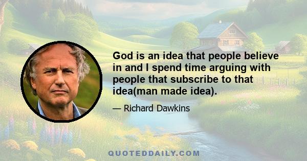 God is an idea that people believe in and I spend time arguing with people that subscribe to that idea(man made idea).