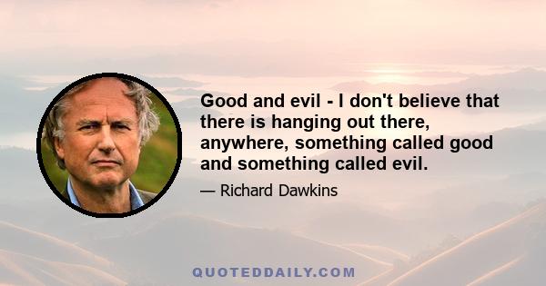 Good and evil - I don't believe that there is hanging out there, anywhere, something called good and something called evil.