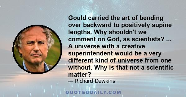 Gould carried the art of bending over backward to positively supine lengths. Why shouldn't we comment on God, as scientists? ... A universe with a creative superintendent would be a very different kind of universe from