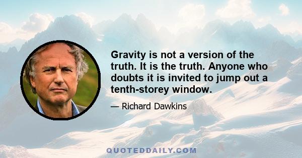 Gravity is not a version of the truth. It is the truth. Anyone who doubts it is invited to jump out a tenth-storey window.